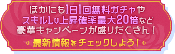 ほかにも1日1回無料ガチャやスキルLv上昇確率最大20倍など豪華キャンペーンが盛りだくさん！